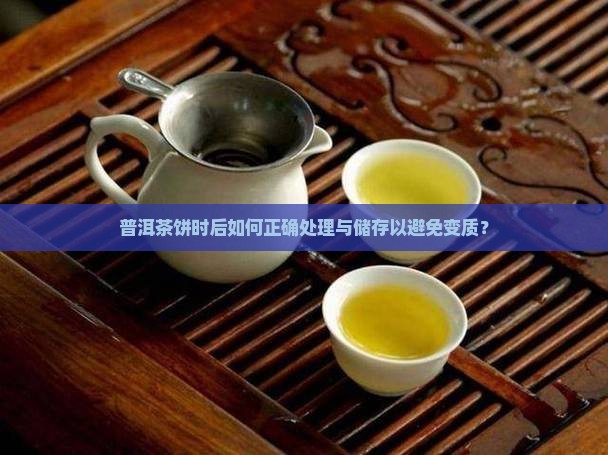 普洱茶饼时后如何正确处理与储存以避免变质？