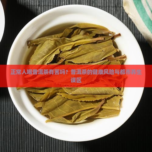 正常人喝普洱茶有害吗？普洱茶的健康风险与都市养生误区