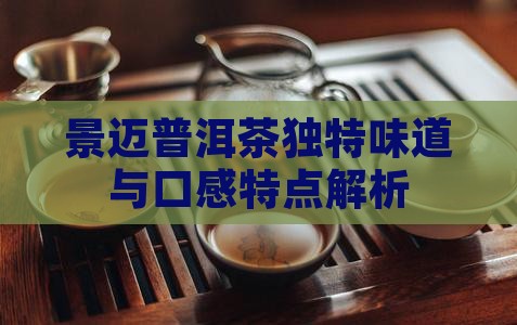 景迈普洱茶独特味道与口感特点解析
