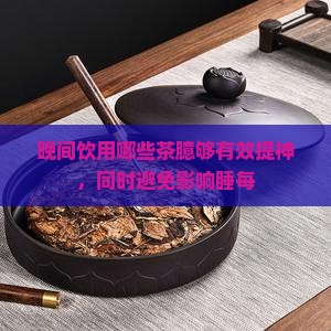 晚间饮用哪些茶臆够有效提神，同时避免影响睡每