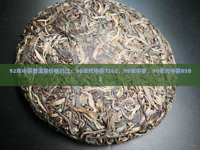 92年中茶普洱茶价格对比：90年代中茶7262、98年中茶、90年代中茶8582