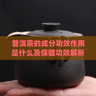 普洱茶的成分功效作用是什么及保健功效解析
