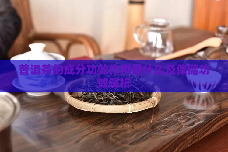 普洱茶的成分功效作用是什么及保健功效解析