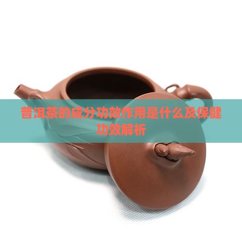 普洱茶的成分功效作用是什么及保健功效解析
