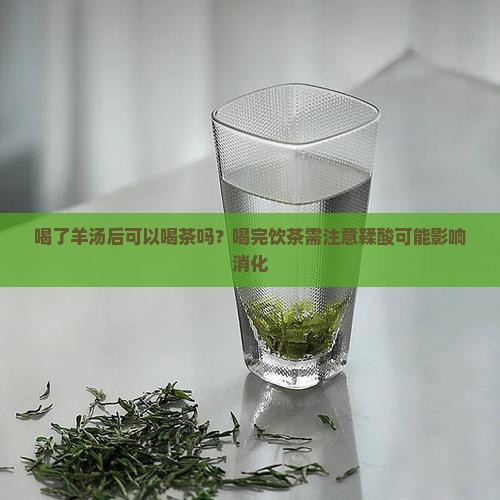 喝了羊汤后可以喝茶吗？喝完饮茶需注意鞣酸可能影响消化