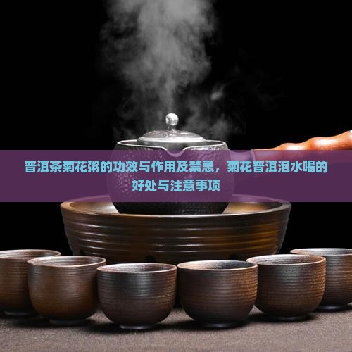 普洱茶菊花粥的功效与作用及禁忌,菊花普洱泡水喝的好处与注意事项 普洱茶菊花粥的功效与作用及禁忌,菊花普洱泡水喝的好处与注意事项