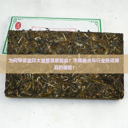为何甲级监印大益普洱茶如此？市场痛点与行业热词背后的秘密！