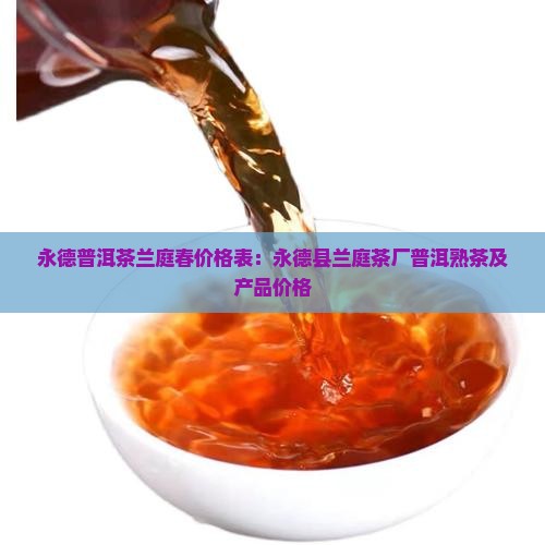 永德普洱茶兰庭春价格表：永德县兰庭茶厂普洱熟茶及产品价格