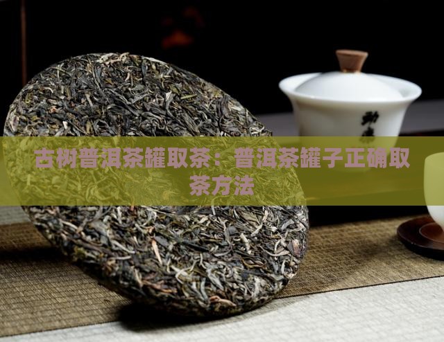 古树普洱茶罐取茶：普洱茶罐子正确取茶方法
