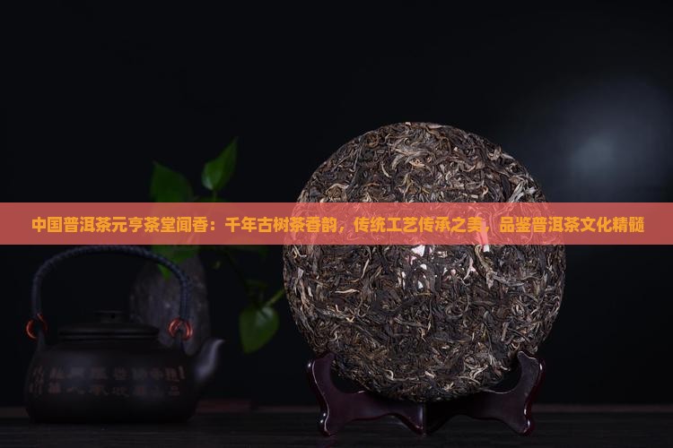 中国普洱茶元亨茶堂闻香：千年古树茶香韵，传统工艺传承之美，品鉴普洱茶文化精髓