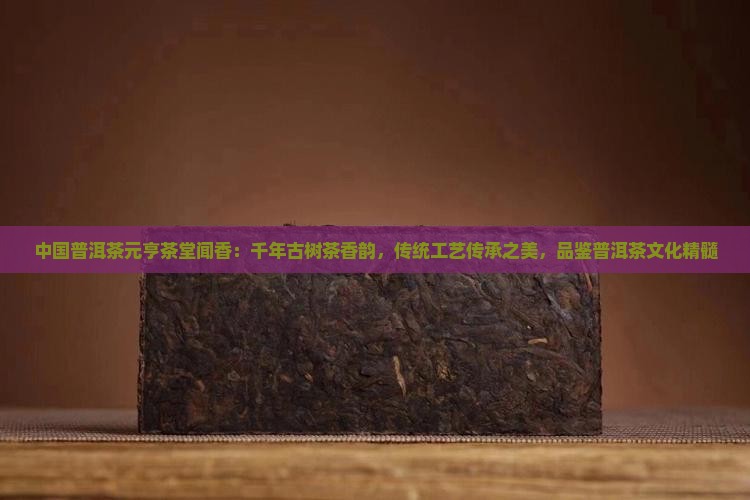 中国普洱茶元亨茶堂闻香：千年古树茶香韵，传统工艺传承之美，品鉴普洱茶文化精髓