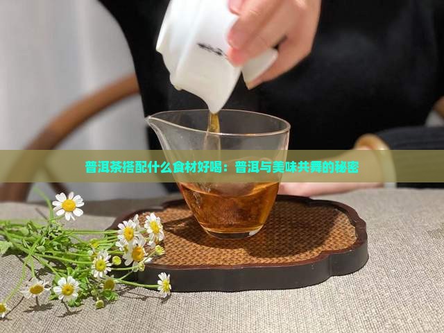 普洱茶搭配什么食材好喝：普洱与美味共舞的秘密