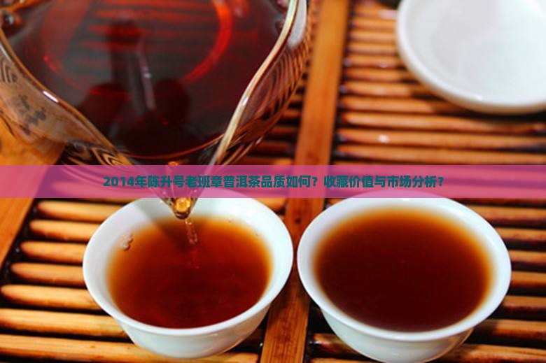 2014年陈升号老班章普洱茶品质如何？收藏价值与市场分析？
