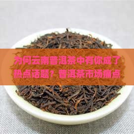 为何云南普洱茶中有你成了热点话题？普洱茶市场痛点究竟在哪？