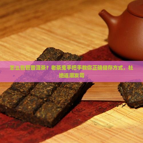 怎么包管普洱茶？老茶鬼手把手教你正确储存方式，杜绝返潮发霉