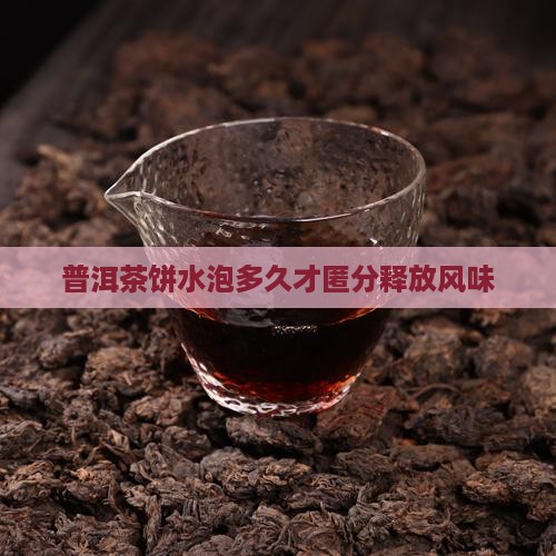 普洱茶饼水泡多久才匿分释放风味