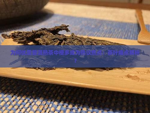 为何优质普洱熟茶中梗多成为热议焦点：茶叶痛点解析？
