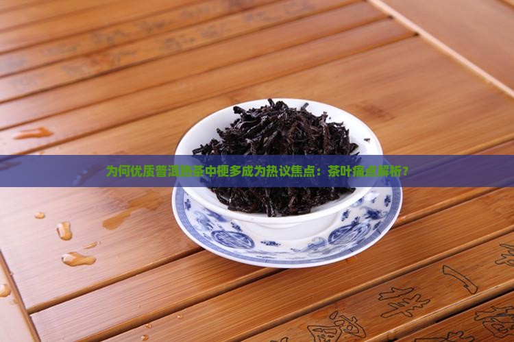 为何优质普洱熟茶中梗多成为热议焦点：茶叶痛点解析？