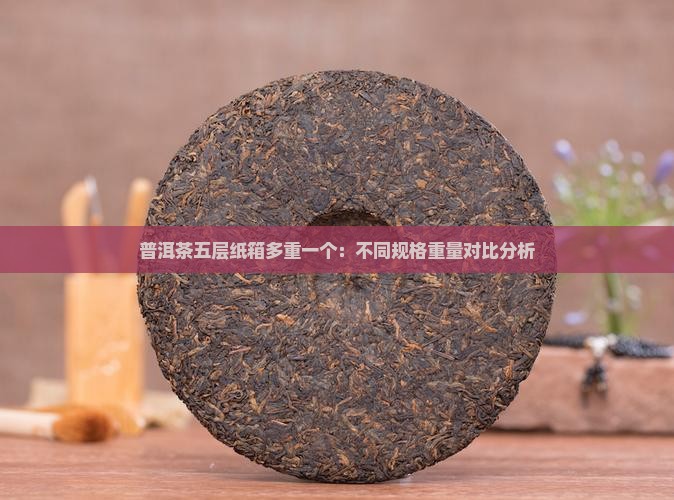 普洱茶五层纸箱多重一个：不同规格重量对比分析