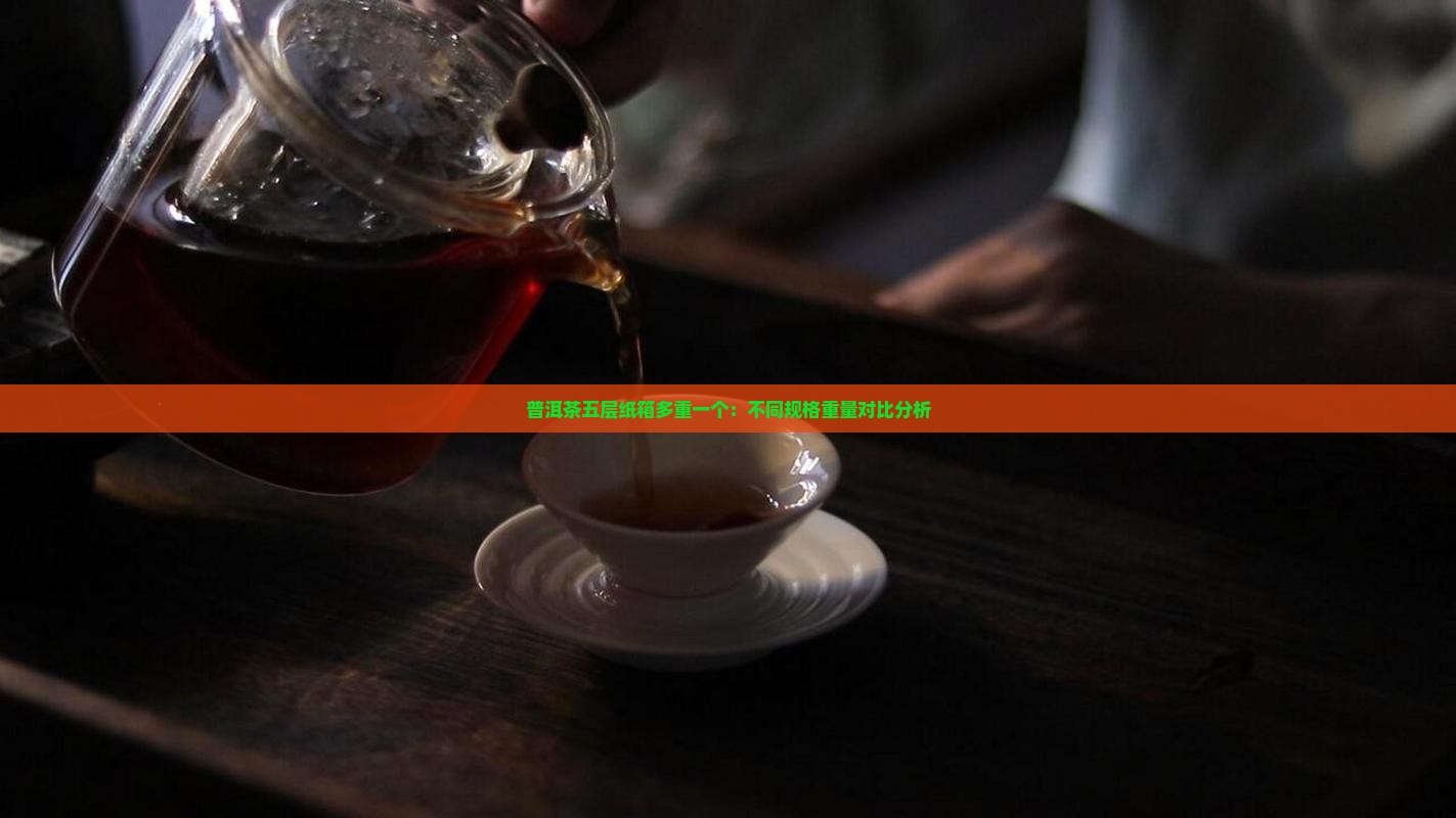 普洱茶五层纸箱多重一个：不同规格重量对比分析