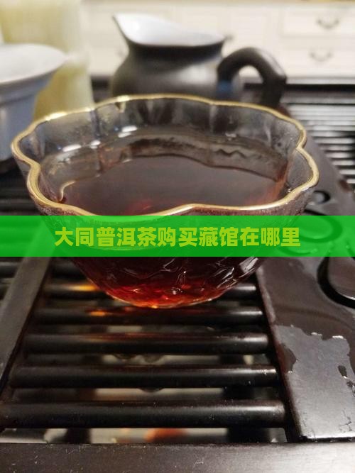 大同普洱茶购买藏馆在哪里