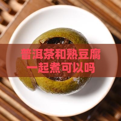 普洱茶和熟豆腐一起煮可以吗