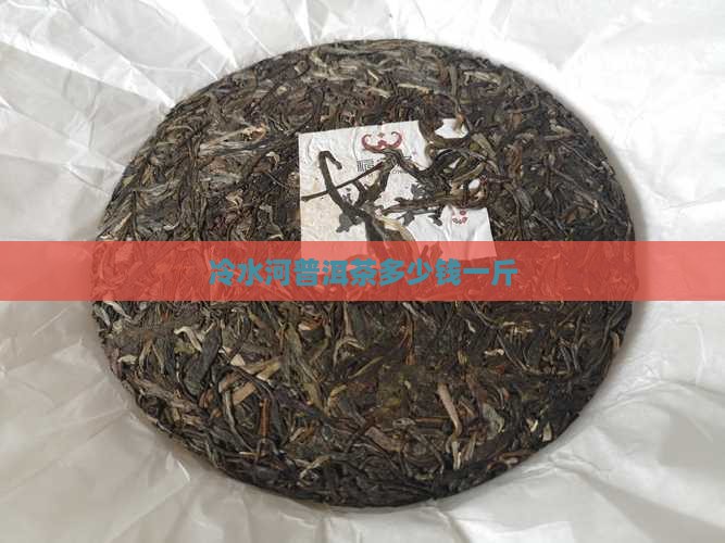 冷水河普洱茶多少钱一斤