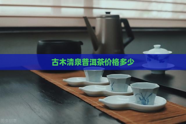 古木清泉普洱茶价格多少