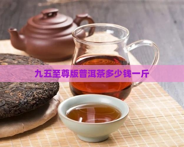 九五至尊版普洱茶多少钱一斤
