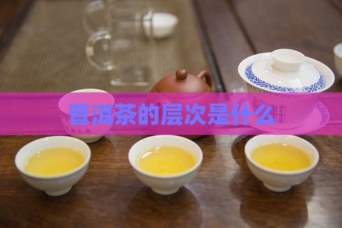普洱茶的层次是什么