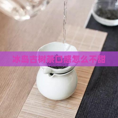 冰岛古树茶口感怎么不甜