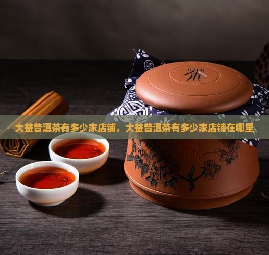 大益普洱茶有多少家店铺