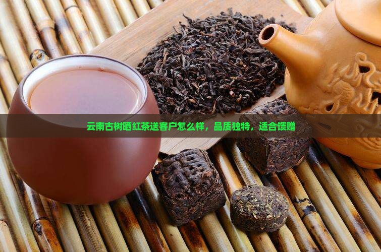 云南古树晒红茶送客户怎么样