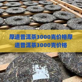 厚道普洱茶3000克价格