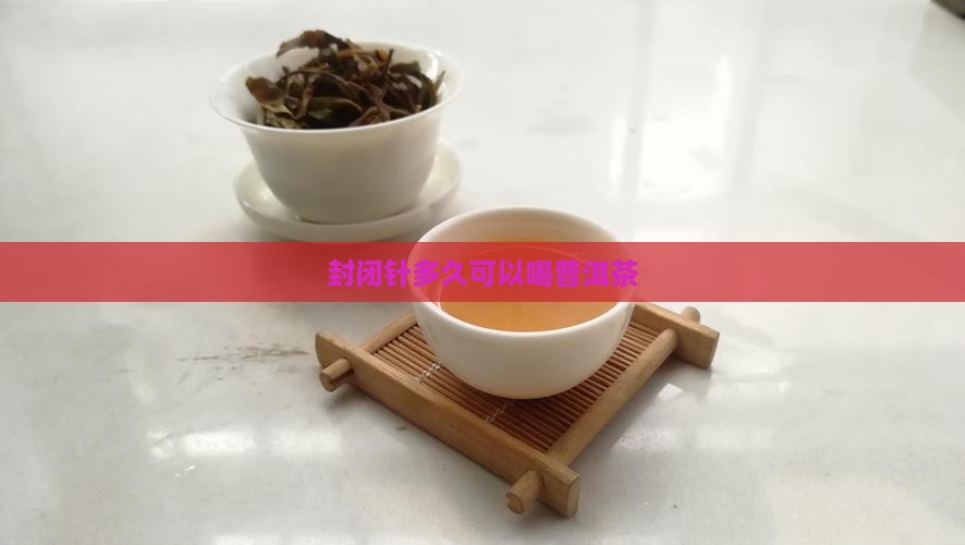 封闭针多久可以喝普洱茶