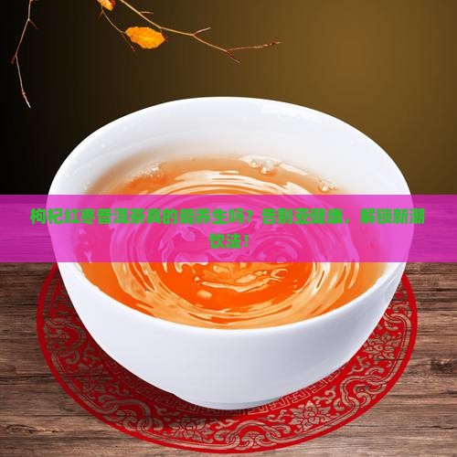 枸杞红枣普洱茶的研究