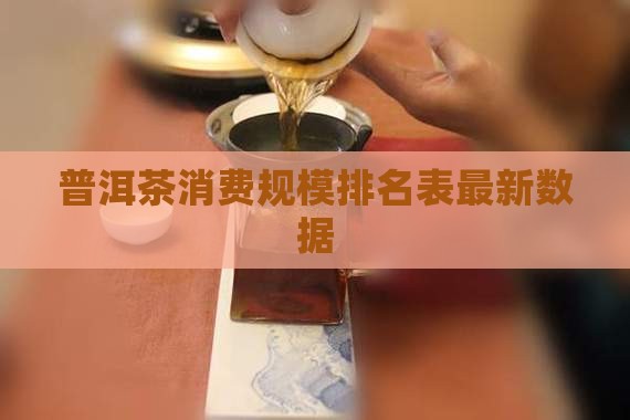 普洱茶消费规模排名表最新