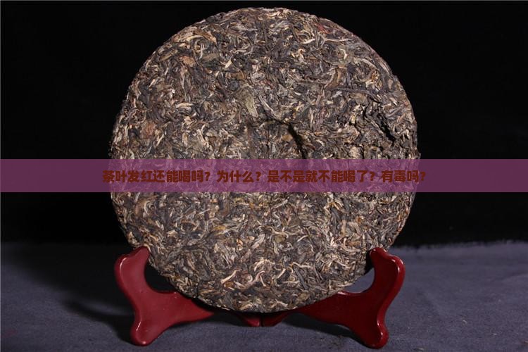 茶叶发红还能喝吗？为什么？是不是就不能喝了？有毒吗？