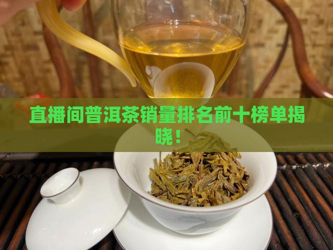 直播间普洱茶销量排名前十榜单揭晓！