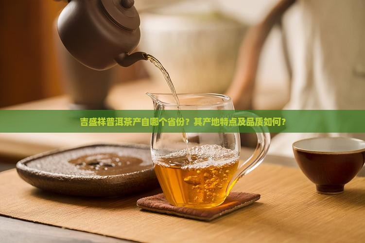 吉盛祥普洱茶产自哪个省份？其产地特点及品质如何？