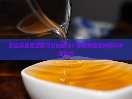 新会陈皮普洱茶可以减肥吗？详解其健康作用与中医功效