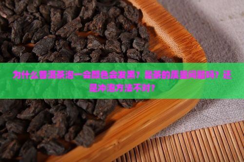 为什么普洱茶泡一会颜色会发黑？是茶的质量问题吗？还是冲泡方法不对？