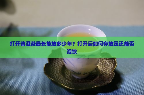 打开普洱茶最长能放多少年？打开后如何存放及还能否泡饮