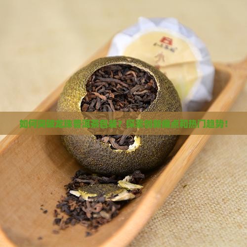 如何突破龙珠普洱茶包装？探索创新痛点和热门趋势！