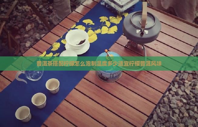 普洱茶搭配柠檬怎么泡制温度多少适宜柠檬普洱风味