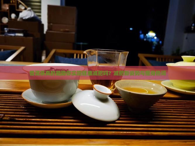 普洱茶真的能助你实现健康减肥吗？减肥新姿势与瘦身热词