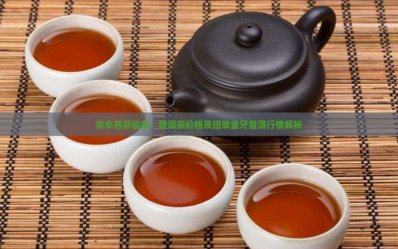 京东茗茶信息：普洱茶价格及班章金牙普洱行情解析