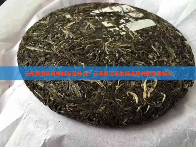 云南普洱茶风格特点是什么？云南普洱茶的特点及内质品质特点