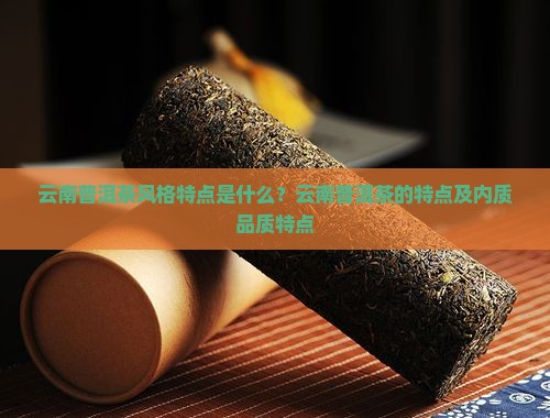云南普洱茶风格特点是什么？云南普洱茶的特点及内质品质特点