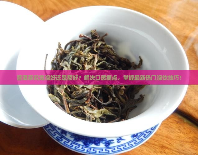 普洱茶究竟泡好还是熬好？解决口感痛点，掌握最新热门泡饮技巧！